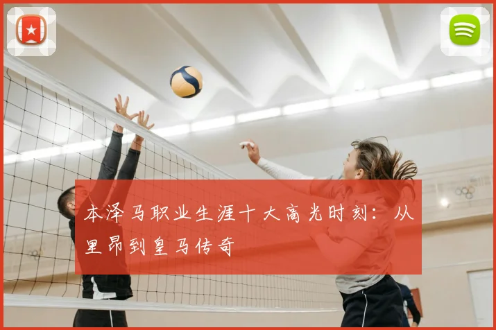 本泽马职业生涯十大高光时刻:从里昂到皇马传奇