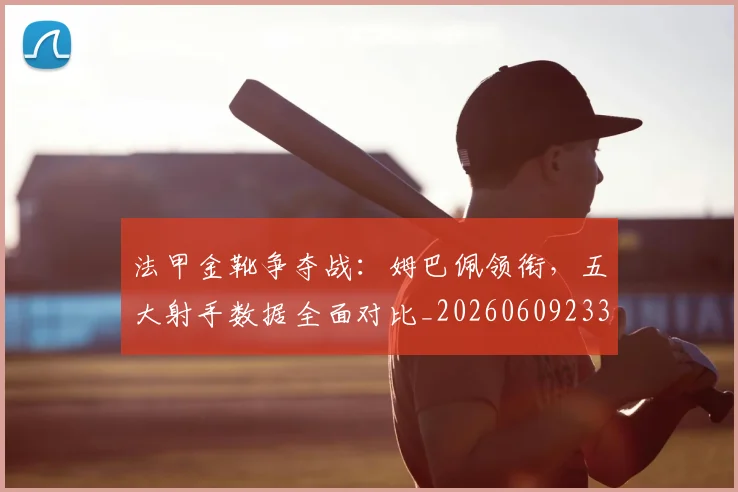 法甲金靴争夺战：姆巴佩领衔，五大射手数据全面对比_20260609233434