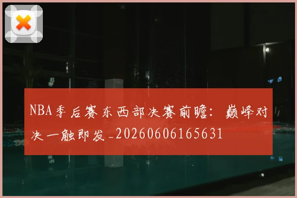 NBA季后赛东西部决赛前瞻：巅峰对决一触即发_20260606165631