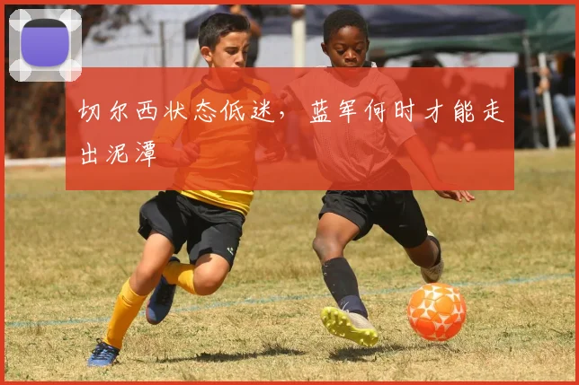 切尔西状态低迷,蓝军何时才能走出泥潭