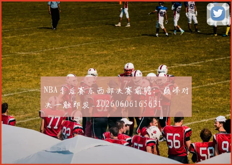 NBA季后赛东西部决赛前瞻:巅峰对决一触即发_20260606165631
