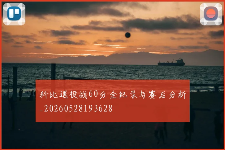 科比退役战60分全纪录与赛后分析_20260528193628