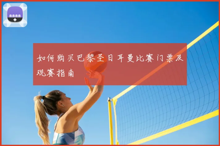 如何购买巴黎圣日耳曼比赛门票及观赛指南