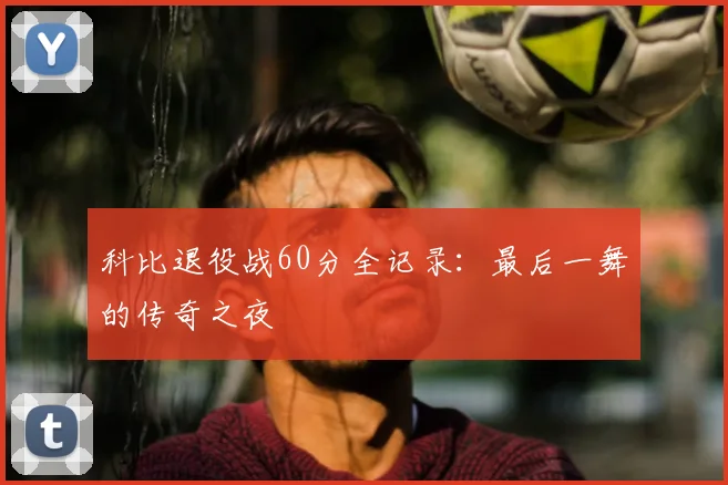 科比退役战60分全记录：最后一舞的传奇之夜