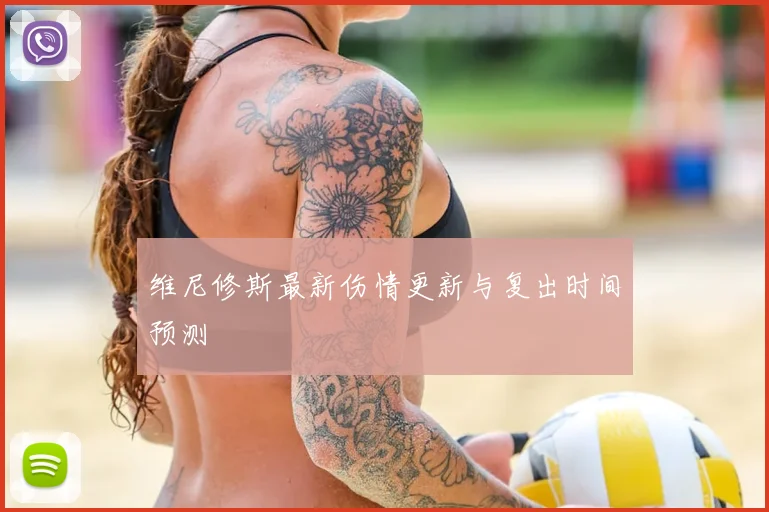 维尼修斯最新伤情更新与复出时间预测