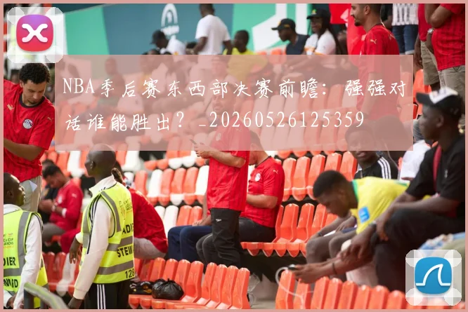 NBA季后赛东西部决赛前瞻:强强对话谁能胜出?_20260526125359