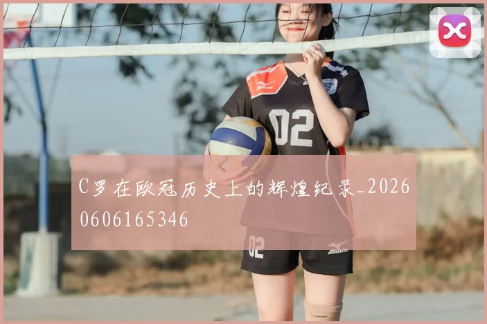 C罗在欧冠历史上的辉煌纪录_20260606165346