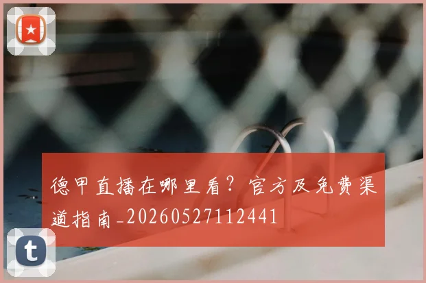 德甲直播在哪里看？官方及免费渠道指南_20260527112441