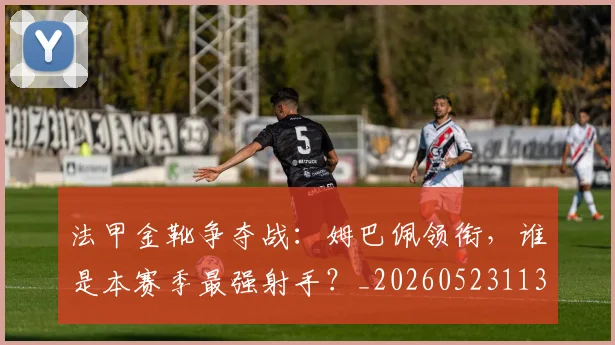 法甲金靴争夺战:姆巴佩领衔,谁是本赛季最强射手?_20260523113538_20260609233437