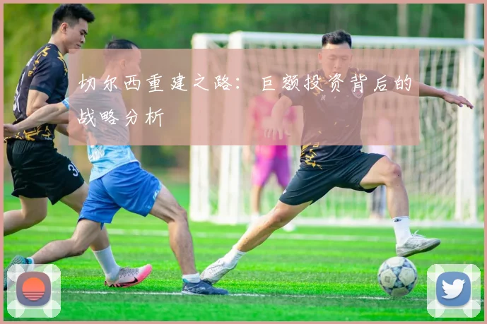 切尔西重建之路:巨额投资背后的战略分析