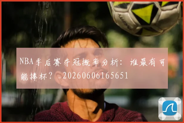 NBA季后赛夺冠概率分析:谁最有可能捧杯?_20260606165651