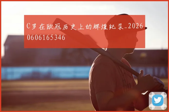 C罗在欧冠历史上的辉煌纪录_20260606165346