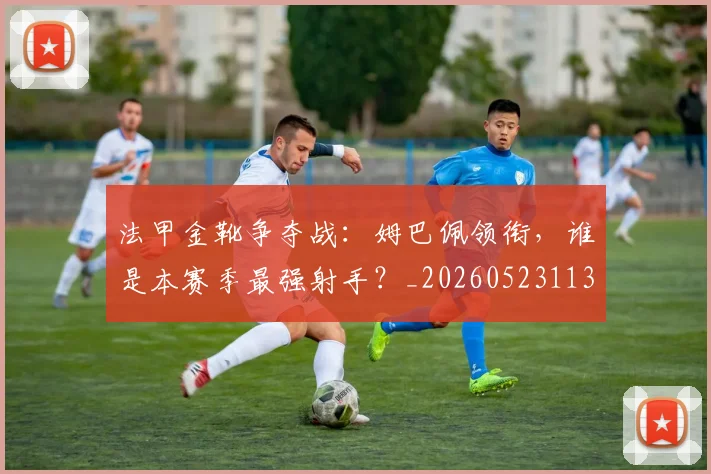 法甲金靴争夺战:姆巴佩领衔,谁是本赛季最强射手?_20260523113538_20260609233437