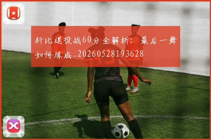 科比退役战60分全解析:最后一舞如何炼成_20260528193628