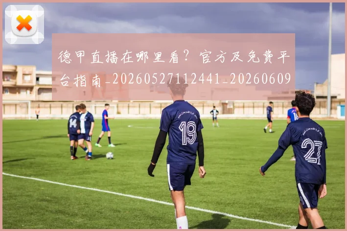 德甲直播在哪里看？官方及免费平台指南_20260527112441_20260609191755